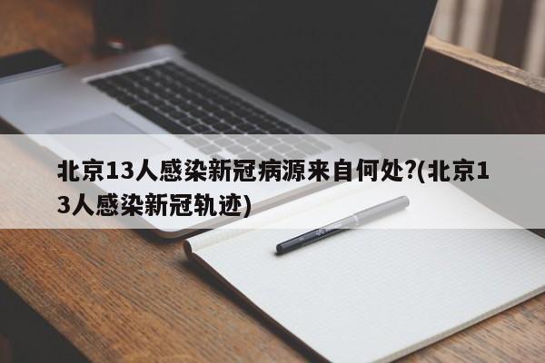 北京13人感染新冠病源来自何处?(北京13人感染新冠轨迹)
