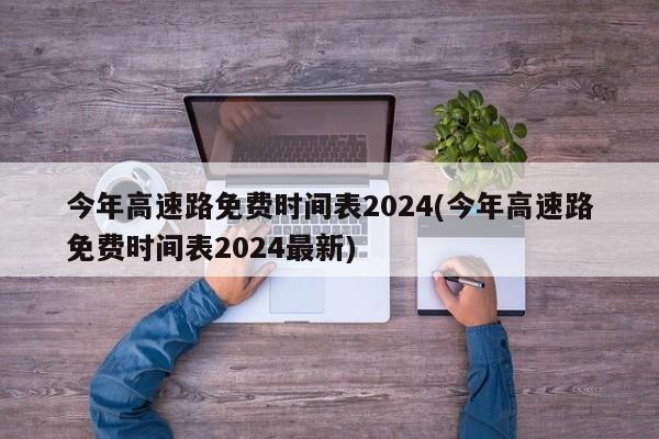 今年高速路免费时间表2024(今年高速路免费时间表2024最新)