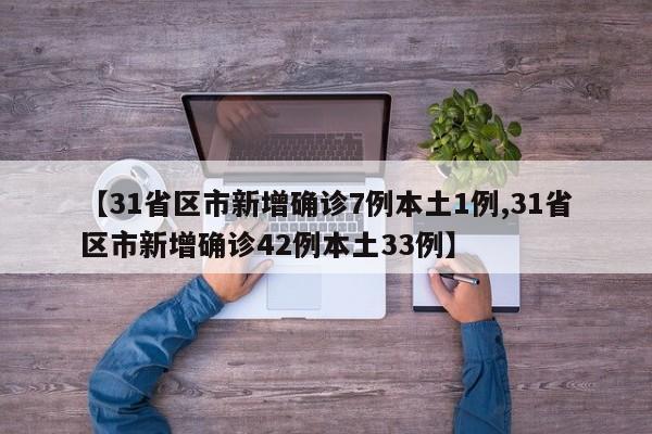 【31省区市新增确诊7例本土1例,31省区市新增确诊42例本土33例】