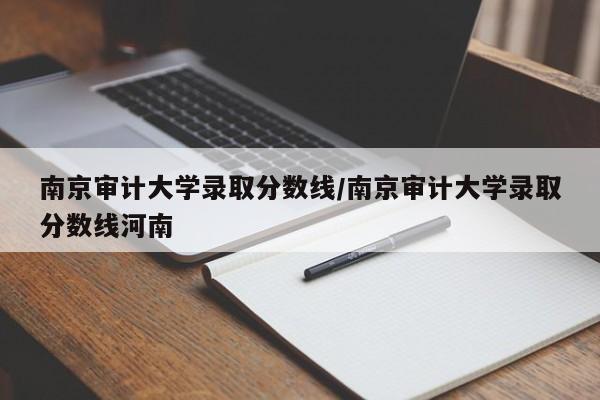 南京审计大学录取分数线/南京审计大学录取分数线河南
