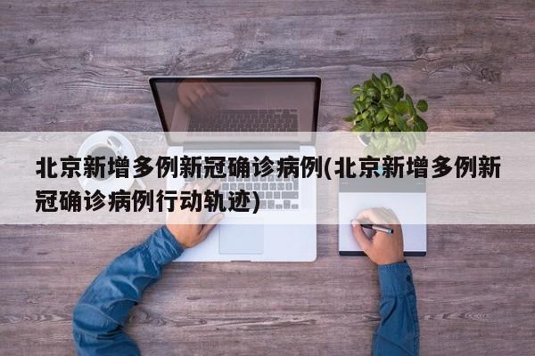 北京新增多例新冠确诊病例(北京新增多例新冠确诊病例行动轨迹)