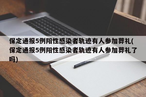保定通报5例阳性感染者轨迹有人参加葬礼(保定通报5例阳性感染者轨迹有人参加葬礼了吗)
