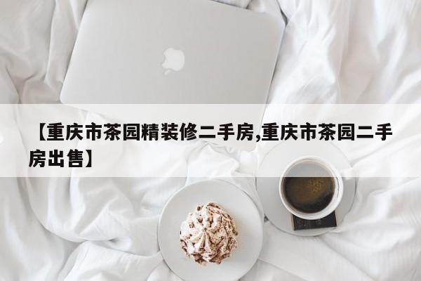 【重庆市茶园精装修二手房,重庆市茶园二手房出售】