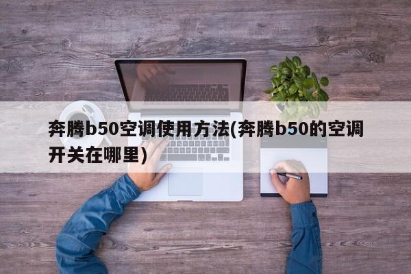 奔腾b50空调使用方法(奔腾b50的空调开关在哪里)