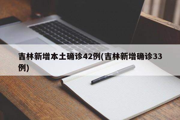 吉林新增本土确诊42例(吉林新增确诊33例)