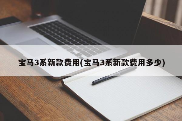 宝马3系新款费用(宝马3系新款费用多少)