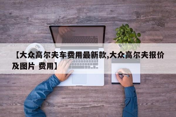 【大众高尔夫车费用最新款,大众高尔夫报价及图片 费用】
