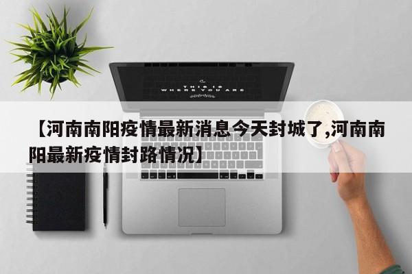 【河南南阳疫情最新消息今天封城了,河南南阳最新疫情封路情况】