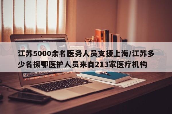 江苏5000余名医务人员支援上海/江苏多少名援鄂医护人员来自213家医疗机构