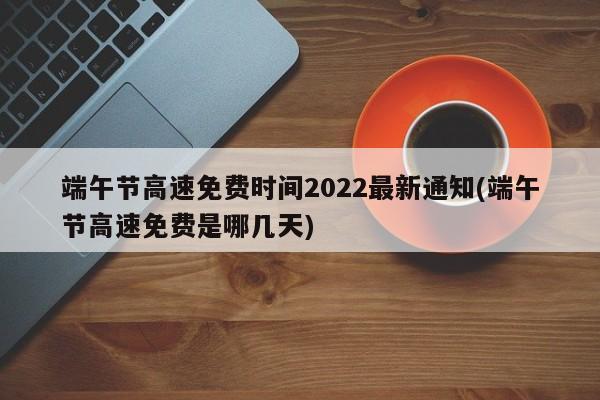 端午节高速免费时间2022最新通知(端午节高速免费是哪几天)