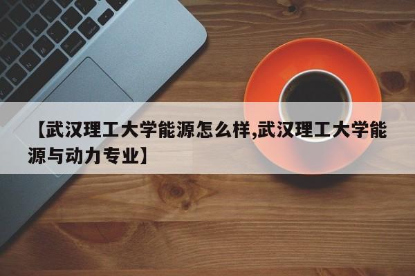 【武汉理工大学能源怎么样,武汉理工大学能源与动力专业】