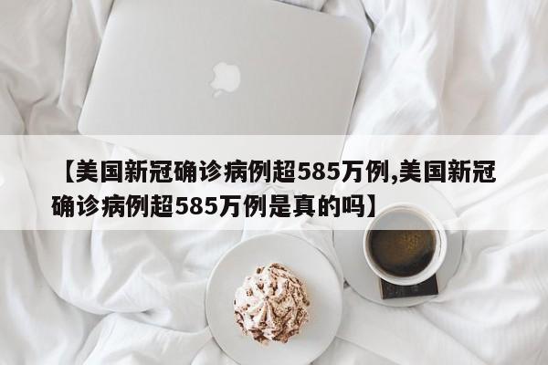 【美国新冠确诊病例超585万例,美国新冠确诊病例超585万例是真的吗】