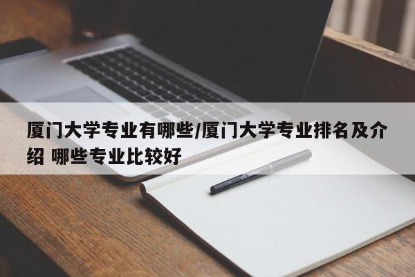 厦门大学专业有哪些/厦门大学专业排名及介绍 哪些专业比较好