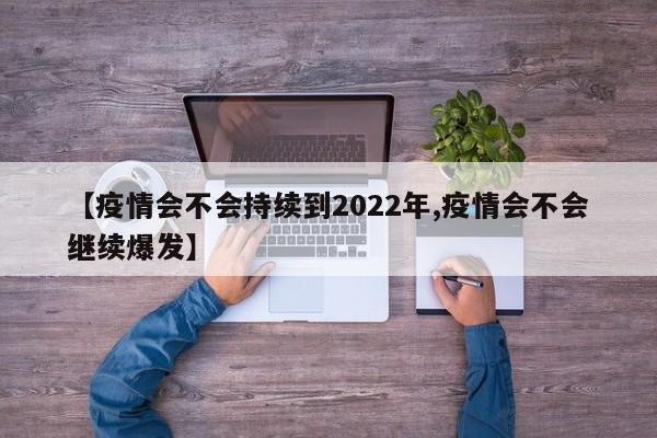 【疫情会不会持续到2022年,疫情会不会继续爆发】