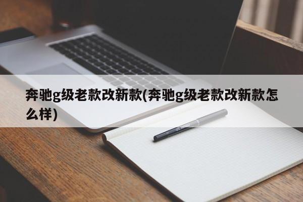 奔驰g级老款改新款(奔驰g级老款改新款怎么样)