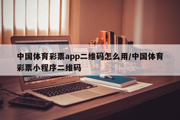 中国体育彩票app二维码怎么用/中国体育彩票小程序二维码